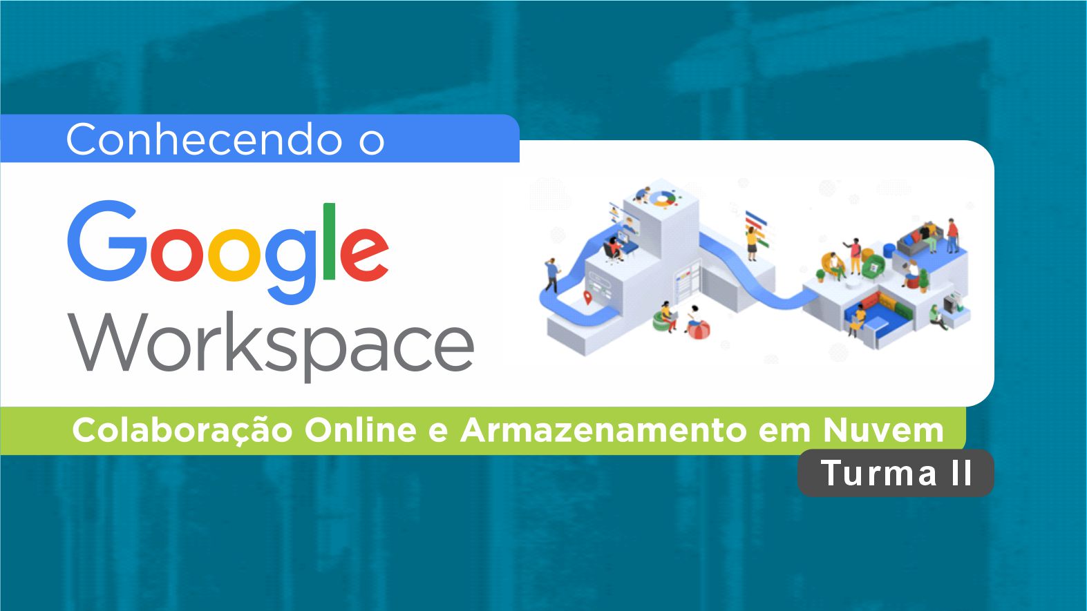 CONHECENDO O GOOGLE WORKSPACE: COLABORAÇÃO ONLINE E ARMAZENAMENTO EM NUVEM – TURMA II
